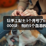 玩手工黏土3个月亏了6000块：我的5个血泪教训（图1）