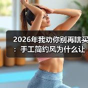 2026年我劝你别再瞎买:手工简约风为什么让年轻人越住越上瘾?(图3) 2026年我劝你别再瞎买:手工简约风为什么让年轻人越住越上瘾?(图3)