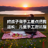陪孩子做手工差点把我逼疯：儿童手工避坑指南（图2）