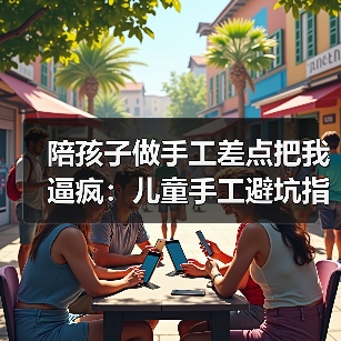 陪孩子做手工差点把我逼疯：儿童手工避坑指南（图1）