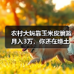 农村大妈靠玉米皮编篮月入3万，你还在嫌土？（图2）