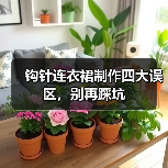 钩针连衣裙制作四大误区，别再踩坑（图4）
