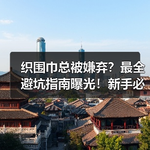 织围巾总被嫌弃？最全避坑指南曝光！新手必看（图3）