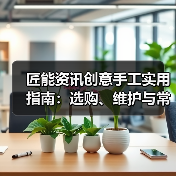 匠能资讯创意手工实用指南:选购、维护与常见问题解析(图3) 匠能资讯创意手工实用指南:选购、维护与常见问题解析(图3)